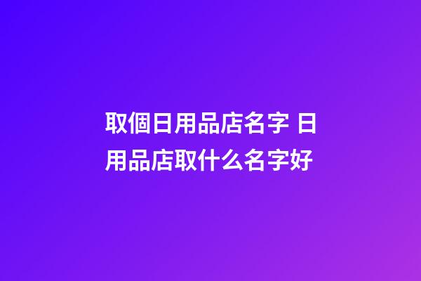 取個日用品店名字 日用品店取什么名字好-第1張-店鋪起名-玄機派